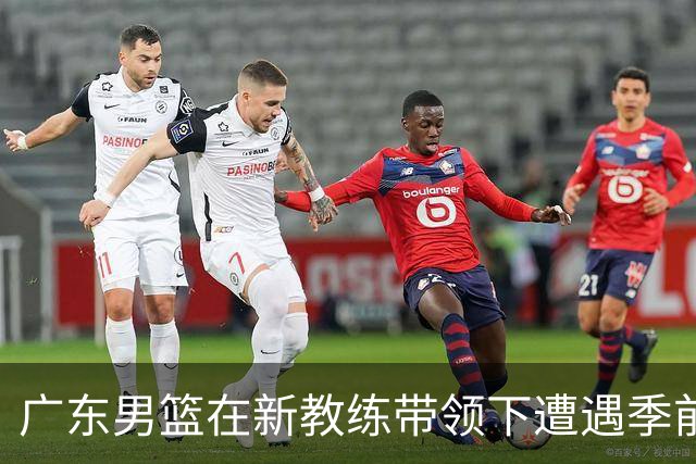 广东男篮在新教练带领下遭遇季前赛阵痛，未来依然任重道远